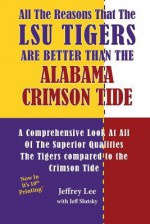 All the Reasons That the Lsu Tigers Are Better Than the Alabama Crimson Tide: A Comprehensive Look at All of the Superior Qualities the Tigers Compare - Jeffrey Lee, Jeff Slutsky