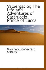 Valperga: or, The Life and Adventures of Castruccio, Prince of Lucca - Mary Wollstonecraft Shelley