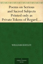 Poems on Serious and Sacred Subjects Printed only as Private Tokens of Regard, for the Particular Friends of the Author - William Hayley