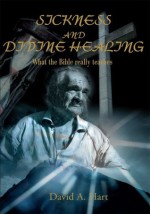 Sickness and Divine Healing: What the Bible Really Teaches - David Hart