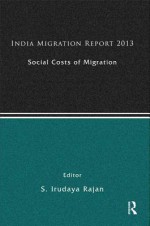 India Migration Report 2013: Social Costs of Migration - S Irudaya Rajan