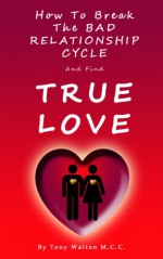 How to Break The Bad Relationship Cycle and Find True Love - Tony Walton