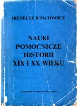 Nauki pomocnicze historii XIX i XX wieku - Ireneusz Ihnatowicz