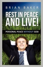 REST IN PEACE & LIVE! - PERSONAL PEACE WITHOUT GOD - Brian Baker