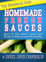 The Homemade Cook: Homemade French Sauces - Quick & Easy Dinner Sauces and Recipes to make any meal lip-smacking - Daniel Chamberlin