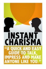 Instant Charisma: A Quick And Easy Guide To Talk, Impress, And Make Anyone Like You (conversation starters, improve your social skills,how to talk to anyone Book 1) - Michele Gilbert