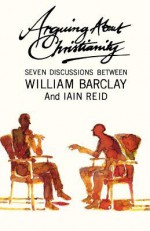 Arguing about Christianity: Seven Discussions Between William Barclay and Ian Reid - William Barclay