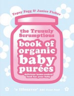 Truuuly Scrumptious Book of Organic Baby Purees: Delicious home-cooked food for your baby - Topsy Fogg, Janice Fisher