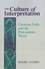 The Culture of Interpretation: Christian Faith and the Postmodern World - Roger Lundin