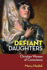 Defiant Daughters: Christian Women of Conscience - Marcy Heidish