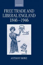 Free Trade and Liberal England, 1846-1946 - Anthony Howe