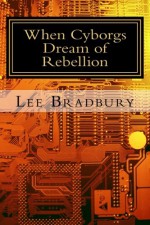 When Cyborgs Dream of Rebellion (Volume 1) - Lee Bradbury