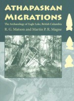 Athapaskan Migrations: The Archaeology of Eagle Lake, British Columbia - R.G. Matson, Martin P.R. Magne