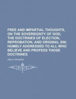 Free and Impartial Thoughts, on the Sovereignty of God, the Doctrines of Election, Reprobation, and Original Sin; Humbly Addressed to All Who - Richard Finch