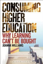 Consuming Higher Education: Why Learning Can't Be Bought - Joanna Williams