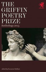 The Griffin Poetry Prize 2013 Anthology: A Selection of the Shortlist - Suzanne Buffam, Breyten Breytenbach, Mark Doty