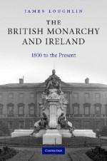 The British Monarchy and Ireland: 1800 to the Present - James Loughlin