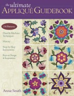 The Ultimate Applique Guidebook: 150 Patterns, Hand & Machine Techniques, History, Step-By-Step Instructions, Keys to Design & Inspiration - Annie Smith