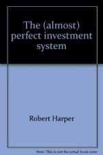 The (Almost) Perfect Investment System - Robert Harper