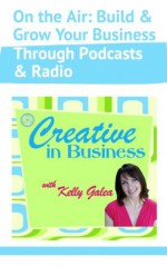 Creative in Business: On the Air: Build and Grow Your Business Through Podcasts and Radio - Kelly Galea