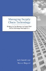 Managing Supply Chain Technology: Bridging the Gap Between the Supply Chain and the Technology That Supports It - Jack Garrett, Steven Shepard