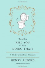 Would It Kill You to Stop Doing That: A Modern Guide to Manners - Henry Alford