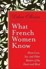 What French Women Know About Love, Sex and Other Matters of the Heart and Mind - Debra Ollivier