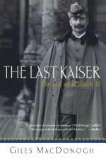 The Last Kaiser: The Life of Wilhelm II - Giles MacDonogh