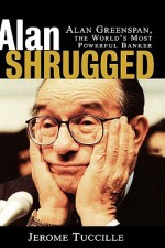 Alan Shrugged: Alan Greenspan, the World's Most Powerful Banker - Jerome Tuccille