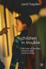 Children in Trouble: The Role of Families, Schools and Communities - Carol Hayden