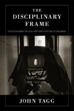 The Disciplinary Frame: Photographic Truths and the Capture of Meaning - John Tagg