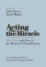 Acting the Miracle: God's Work and Ours in the Mystery of Sanctification - John Piper, David Mathis, Kevin DeYoung, Russell D. Moore, Ed Welch, Jarvis Williams