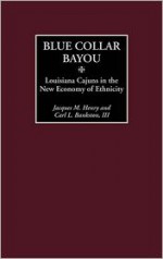 Blue Collar Bayou: Louisiana Cajuns in the New Economy of Ethnicity - Jacques M. Henry, Carl L. Bankston III