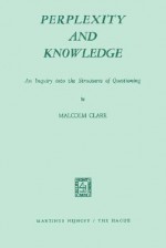 Perplexity And Knowledge. An Inquiry Into The Structures Of Questioning - M. Clark