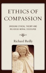 Ethics of Compassion: Bridging Ethical Theory and Religious Moral Discourse (Studies in Comparative Philosophy and Religion) - Richard Reilly