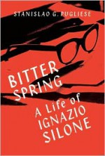 Bitter Spring: A Life of Ignazio Silone - Stanislao G. Pugliese