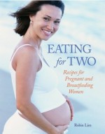 Eating for Two: Recipes for Pregnant and Breastfeeding Women - Robin Lim