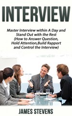 Interview: Master Interviews within a Day and Stand out with the Rest (How to Answer Questions, Hold Attention, Build Rapport and Control the Interview) (Interviewing to get the job! Book 1) - James Stevens