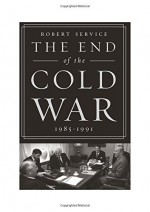 The End of the Cold War: 1985-1991 - Robert Service