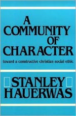 A Community Of Character: Toward a Constructive Christian Social Ethic - Stanley Hauerwas