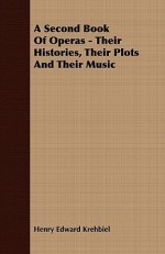 A Second Book Of Operas Their Histories, Their Plots And Their Music - Henry Edward Krehbiel