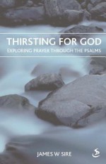 Thirsting for God: Exploring Prayer Through the Psalms - James W. Sire