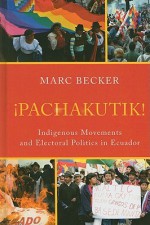 Pachakutik: Indigenous Movements and Electoral Politics in Ecuador - Marc Becker