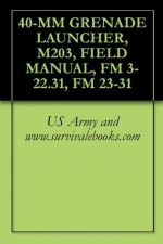 40-MM GRENADE LAUNCHER, M203, FIELD MANUAL, FM 3-22.31, FM 23-31 - U.S. Military, U.S. Army, U.S. Government, Department of Defense, www.survivalebooks.com