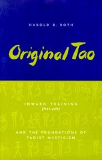 Original Tao: Inward Training (Nei-Yeh) and the Foundations of Taoist Mysticism - Harold D. Roth