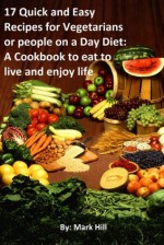 17 Quick and Easy Recipes for Vegetarians or people on a Day Diet: A Cookbook to eat to live and enjoy life - Mark Hill