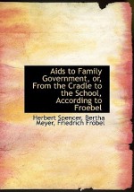 AIDS to Family Government, Or, from the Cradle to the School, According to Froebel - Bertha Meyer, Herbert Spencer, Friedrich Fröbel