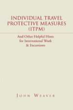 Individual Travel Protective Measures (ITPM): And Other Helpful Hints for International Work & Excursions - John Weaver