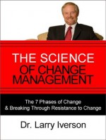 The Science of Change Management: The 7 Phases of Change & Breaking Through Resistance to Change - Larry Iverson