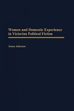 Women and Domestic Experience in Victorian Political Fiction - Susan Johnston